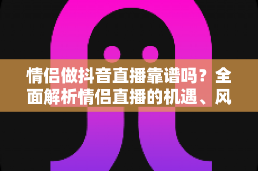 情侣做抖音直播靠谱吗?全面解析情侣直播的机遇、风险与变现指南 情侣做抖音直播靠谱吗?全面解析情侣直播的机遇、风险与变现指南