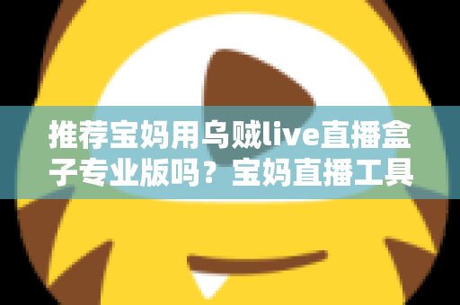 推荐宝妈用乌贼live直播盒子专业版吗？宝妈直播工具全面解析与选购指南