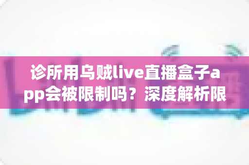 诊所用乌贼live直播盒子app会被限制吗？深度解析限制风险与合规直播指南