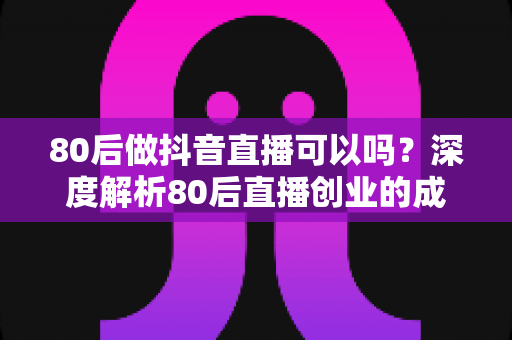 80后做抖音直播可以吗?深度解析80后直播创业的成功路径与实战指南 80后做抖音直播可以吗?深度解析80后直播创业的成功路径与实战指南