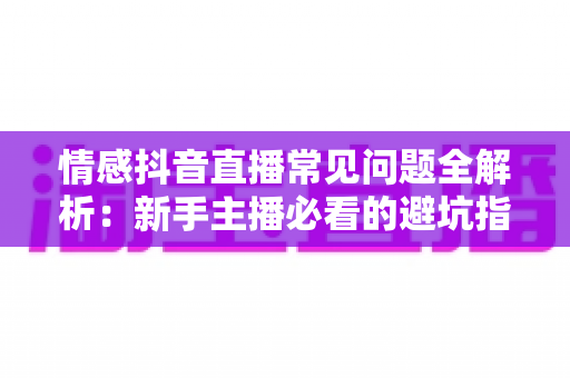 情感抖音直播常见问题全解析:新手主播必看的避坑指南与实战运营技巧 情感抖音直播常见问题全解析:新手主播必看的避坑指南与实战运营技巧