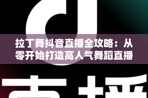 拉丁舞抖音直播全攻略：从零开始打造高人气舞蹈直播间的实战秘籍