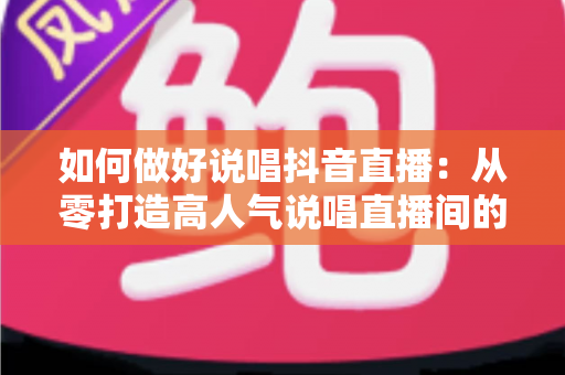 如何做好说唱抖音直播：从零打造高人气说唱直播间的实战攻略