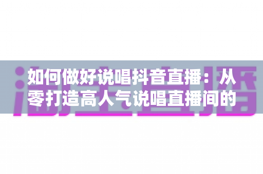 如何做好说唱抖音直播：从零打造高人气说唱直播间的实战攻略