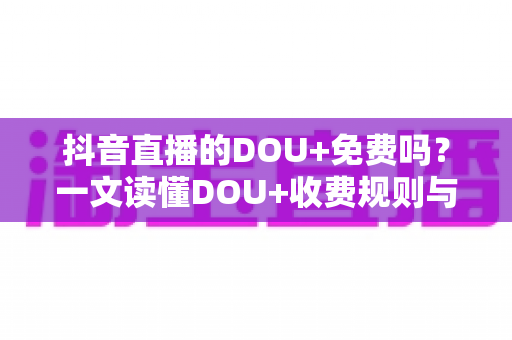 抖音直播的DOU+免费吗?一文读懂DOU+收费规则与免费涨人气方法 抖音直播的DOU+免费吗?一文读懂DOU+收费规则与免费涨人气方法