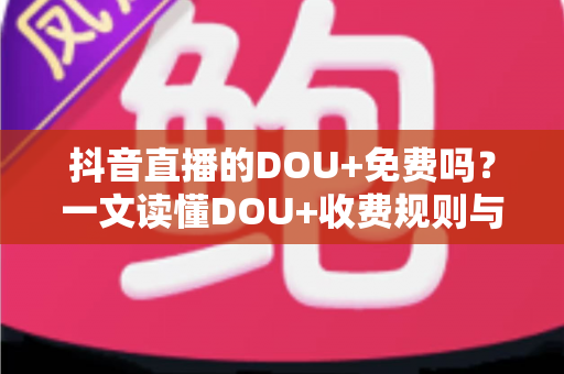 抖音直播的DOU+免费吗?一文读懂DOU+收费规则与免费涨人气方法 抖音直播的DOU+免费吗?一文读懂DOU+收费规则与免费涨人气方法