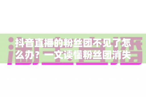 抖音直播的粉丝团不见了怎么办?一文读懂粉丝团消失原因与恢复方法全攻略 抖音直播的粉丝团不见了怎么办?一文读懂粉丝团消失原因与恢复方法全攻略