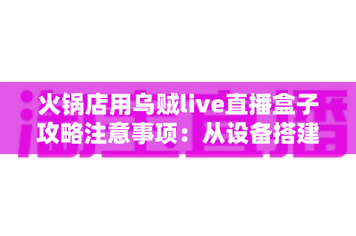 火锅店用乌贼live直播盒子攻略注意事项:从设备搭建到合规运营的全流程实战指南 火锅店用乌贼live直播盒子攻略注意事项:从设备搭建到合规运营的全流程实战指南