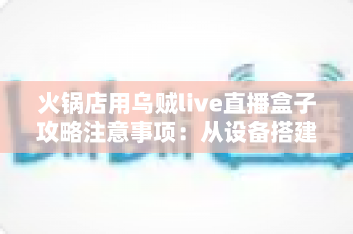 火锅店用乌贼live直播盒子攻略注意事项：从设备搭建到合规运营的全流程实战指南