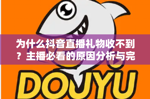 为什么抖音直播礼物收不到？主播必看的原因分析与完整解决指南