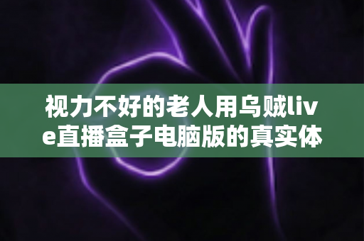 视力不好的老人用乌贼live直播盒子电脑版的真实体验:大字体、易操作,让长辈也能轻松看直播 视力不好的老人用乌贼live直播盒子电脑版的真实体验:大字体、易操作,让长辈也能轻松看直播
