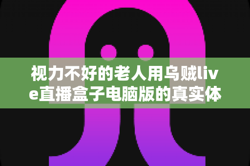 视力不好的老人用乌贼live直播盒子电脑版的真实体验:大字体、易操作,让长辈也能轻松看直播 视力不好的老人用乌贼live直播盒子电脑版的真实体验:大字体、易操作,让长辈也能轻松看直播