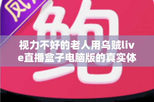 视力不好的老人用乌贼live直播盒子电脑版的真实体验：大字体、易操作，让长辈也能轻松看直播