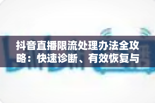 抖音直播限流处理办法全攻略:快速诊断、有效恢复与长效预防指南 抖音直播限流处理办法全攻略:快速诊断、有效恢复与长效预防指南