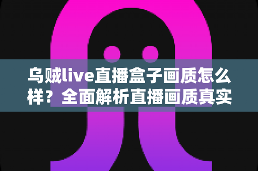 乌贼live直播盒子画质怎么样?全面解析直播画质真实表现与使用体验 乌贼live直播盒子画质怎么样?全面解析直播画质真实表现与使用体验