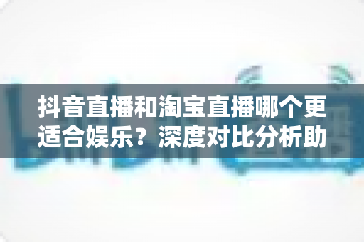 抖音直播和淘宝直播哪个更适合娱乐?深度对比分析助你找到最佳娱乐直播平台 抖音直播和淘宝直播哪个更适合娱乐?深度对比分析助你找到最佳娱乐直播平台