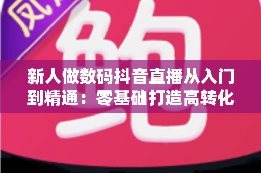 新人做数码抖音直播从入门到精通:零基础打造高转化直播间的完整实战指南 新人做数码抖音直播从入门到精通:零基础打造高转化直播间的完整实战指南