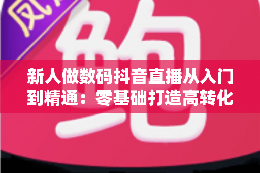 新人做数码抖音直播从入门到精通:零基础打造高转化直播间的完整实战指南 新人做数码抖音直播从入门到精通:零基础打造高转化直播间的完整实战指南