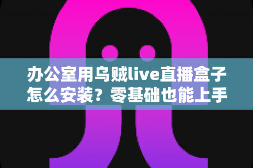 办公室用乌贼live直播盒子怎么安装?零基础也能上手的完整安装教程与办公多媒体部署指南 办公室用乌贼live直播盒子怎么安装?零基础也能上手的完整安装教程与办公多媒体部署指南