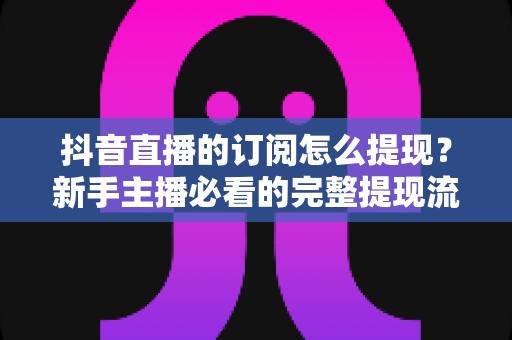 抖音直播的订阅怎么提现?新手主播必看的完整提现流程与避坑指南 抖音直播的订阅怎么提现?新手主播必看的完整提现流程与避坑指南