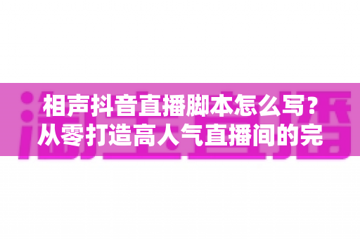 相声抖音直播脚本怎么写?从零打造高人气直播间的完整创作指南 相声抖音直播脚本怎么写?从零打造高人气直播间的完整创作指南