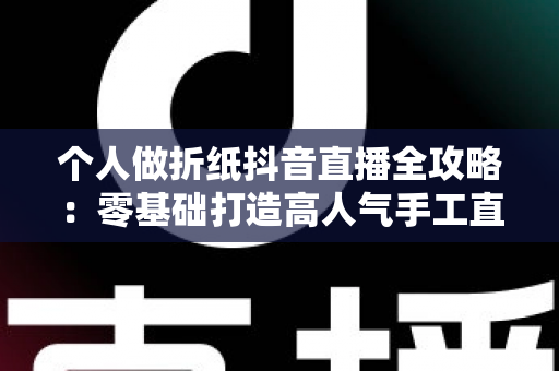 个人做折纸抖音直播全攻略:零基础打造高人气手工直播间的实战指南 个人做折纸抖音直播全攻略:零基础打造高人气手工直播间的实战指南