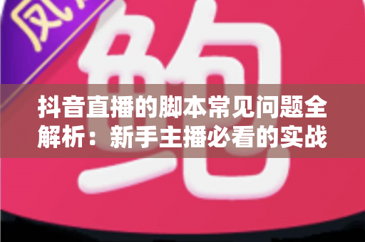抖音直播的脚本常见问题全解析:新手主播必看的实战避坑指南 抖音直播的脚本常见问题全解析:新手主播必看的实战避坑指南
