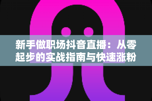 新手做职场抖音直播:从零起步的实战指南与快速涨粉秘籍 新手做职场抖音直播:从零起步的实战指南与快速涨粉秘籍