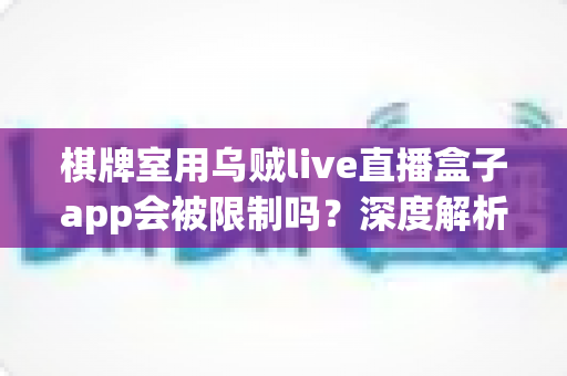 棋牌室用乌贼live直播盒子app会被限制吗?深度解析限制原因与合规使用全指南 棋牌室用乌贼live直播盒子app会被限制吗?深度解析限制原因与合规使用全指南