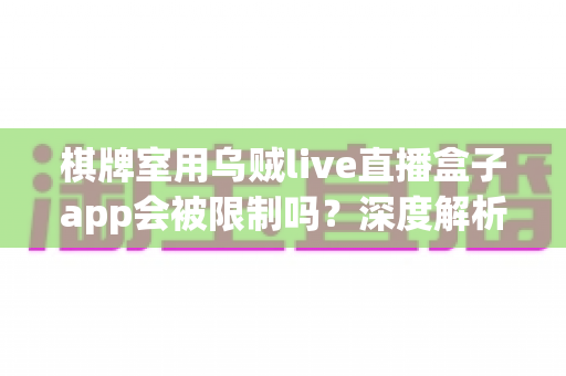 棋牌室用乌贼live直播盒子app会被限制吗？深度解析限制原因与合规使用全指南