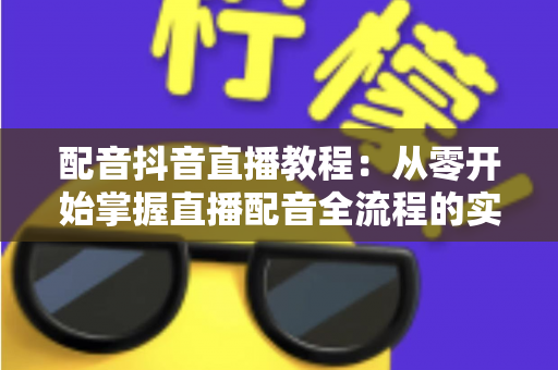 配音抖音直播教程:从零开始掌握直播配音全流程的实战指南 配音抖音直播教程:从零开始掌握直播配音全流程的实战指南