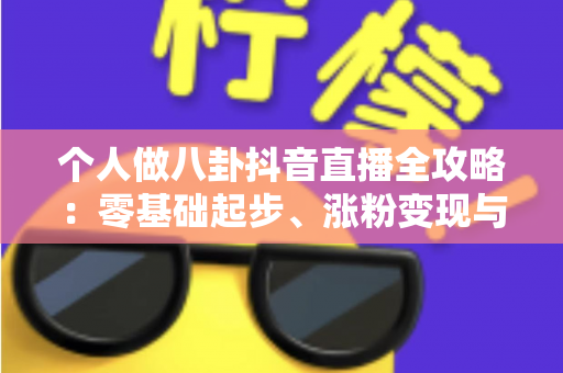 个人做八卦抖音直播全攻略：零基础起步、涨粉变现与合规避坑一站式指南