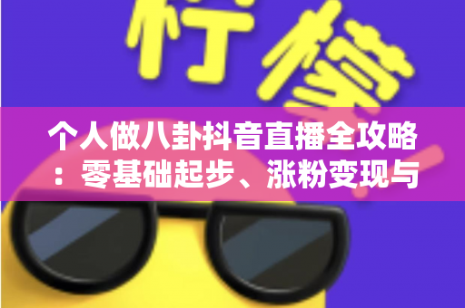 个人做八卦抖音直播全攻略：零基础起步、涨粉变现与合规避坑一站式指南