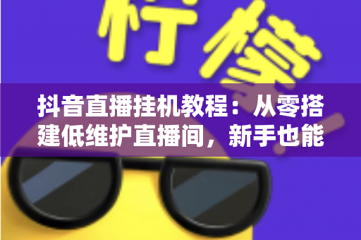 抖音直播挂机教程：从零搭建低维护直播间，新手也能快速上手的运营与避坑全指南