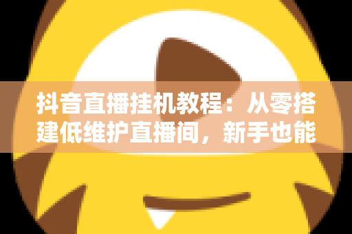 抖音直播挂机教程：从零搭建低维护直播间，新手也能快速上手的运营与避坑全指南