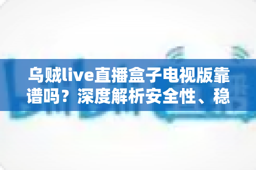 乌贼live直播盒子电视版靠谱吗?深度解析安全性、稳定性与使用风险,帮你做出明智选择 乌贼live直播盒子电视版靠谱吗?深度解析安全性、稳定性与使用风险,帮你做出明智选择