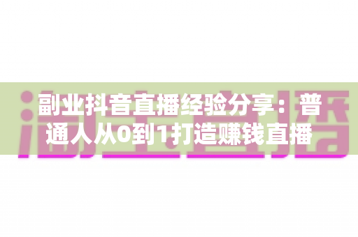 副业抖音直播经验分享：普通人从0到1打造赚钱直播间的实战指南