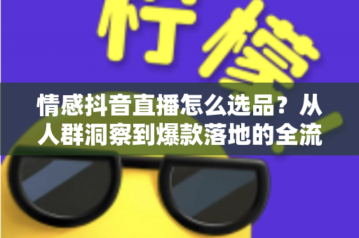 情感抖音直播怎么选品?从人群洞察到爆款落地的全流程选品指南 情感抖音直播怎么选品?从人群洞察到爆款落地的全流程选品指南
