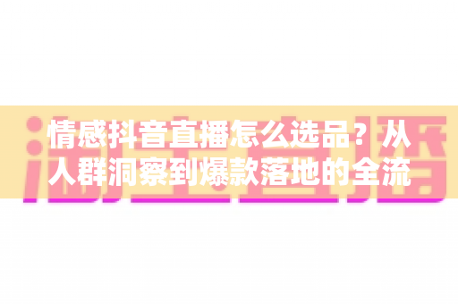 情感抖音直播怎么选品？从人群洞察到爆款落地的全流程选品指南