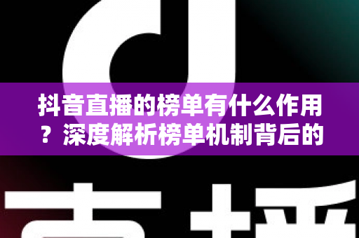 抖音直播的榜单有什么作用?深度解析榜单机制背后的流量密码与商业价值 抖音直播的榜单有什么作用?深度解析榜单机制背后的流量密码与商业价值