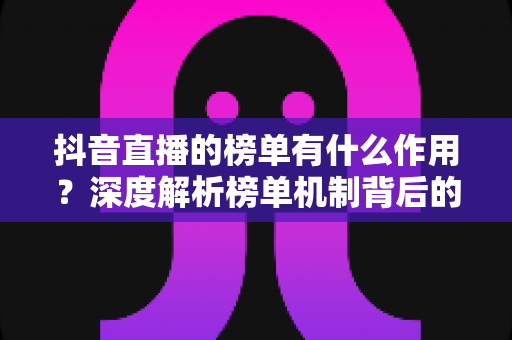 抖音直播的榜单有什么作用？深度解析榜单机制背后的流量密码与商业价值