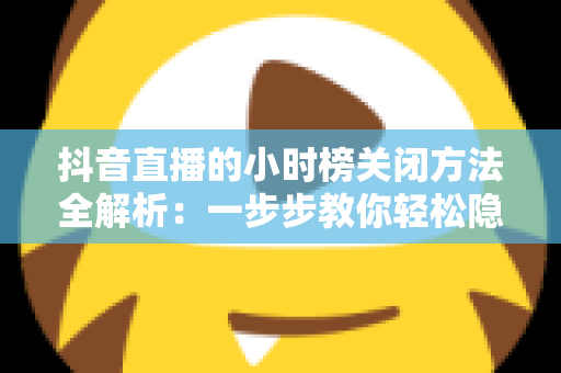 抖音直播的小时榜关闭方法全解析：一步步教你轻松隐藏榜单，打造更清爽的直播间体验