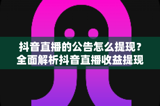 抖音直播的公告怎么提现?全面解析抖音直播收益提现流程、规则与避坑指南 抖音直播的公告怎么提现?全面解析抖音直播收益提现流程、规则与避坑指南