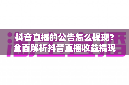 抖音直播的公告怎么提现?全面解析抖音直播收益提现流程、规则与避坑指南 抖音直播的公告怎么提现?全面解析抖音直播收益提现流程、规则与避坑指南