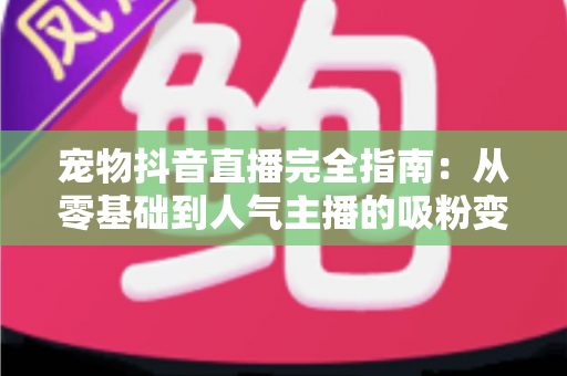 宠物抖音直播完全指南：从零基础到人气主播的吸粉变现实战手册