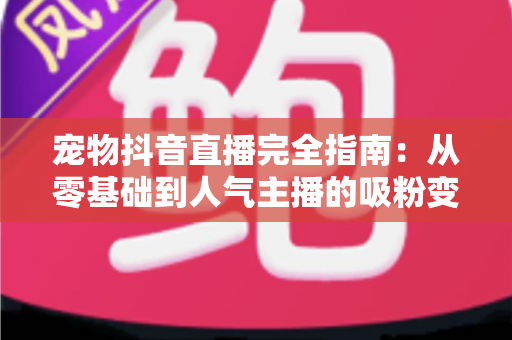 宠物抖音直播完全指南：从零基础到人气主播的吸粉变现实战手册