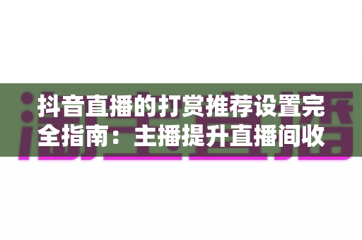 抖音直播的打赏推荐设置完全指南:主播提升直播间收益的必备运营秘籍 抖音直播的打赏推荐设置完全指南:主播提升直播间收益的必备运营秘籍
