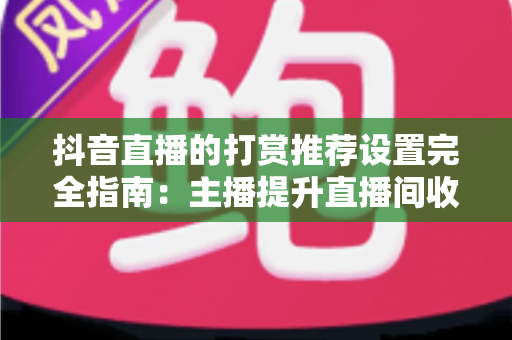 抖音直播的打赏推荐设置完全指南:主播提升直播间收益的必备运营秘籍 抖音直播的打赏推荐设置完全指南:主播提升直播间收益的必备运营秘籍