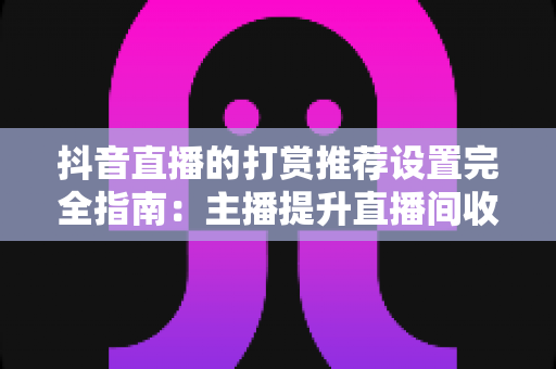 抖音直播的打赏推荐设置完全指南:主播提升直播间收益的必备运营秘籍 抖音直播的打赏推荐设置完全指南:主播提升直播间收益的必备运营秘籍