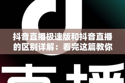 抖音直播极速版和抖音直播的区别详解:看完这篇教你选对版本,看播开播更省心 抖音直播极速版和抖音直播的区别详解:看完这篇教你选对版本,看播开播更省心